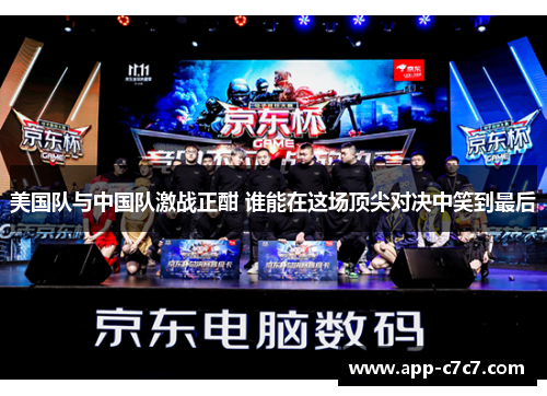 美国队与中国队激战正酣 谁能在这场顶尖对决中笑到最后